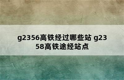 g2356高铁经过哪些站 g2358高铁途经站点